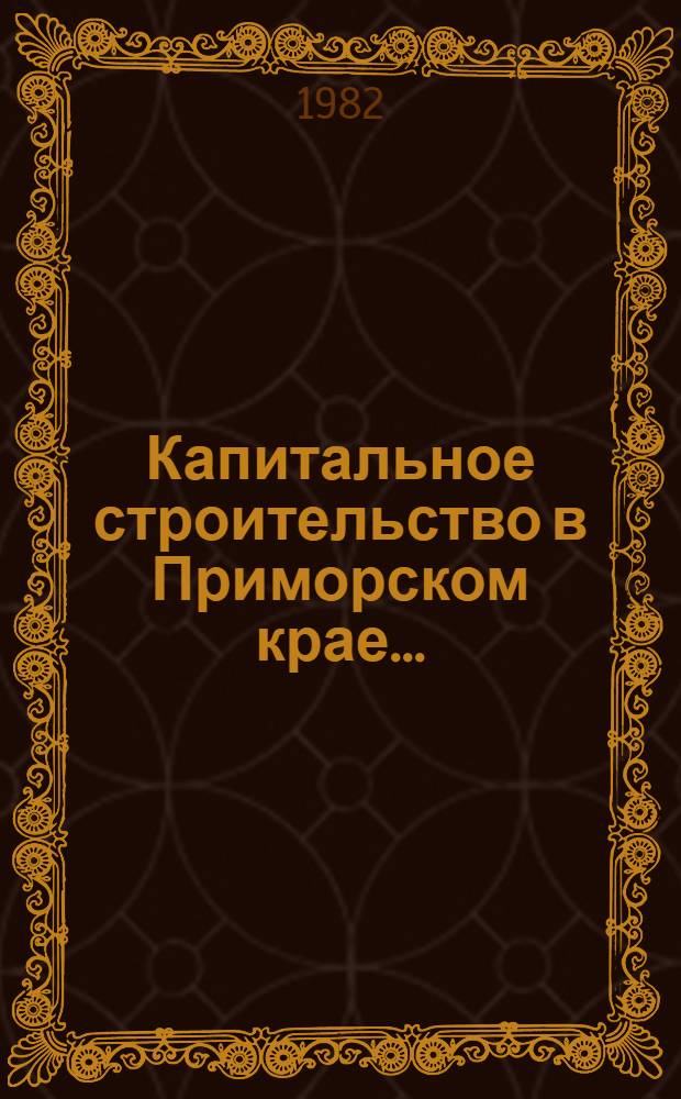 Капитальное строительство в Приморском крае.. : Стат. сб. ... за 1981 год