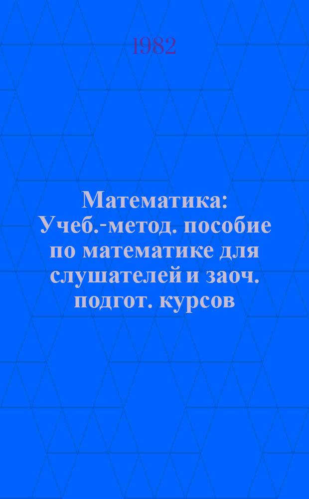 Математика : Учеб.-метод. пособие по математике для слушателей и заоч. подгот. курсов