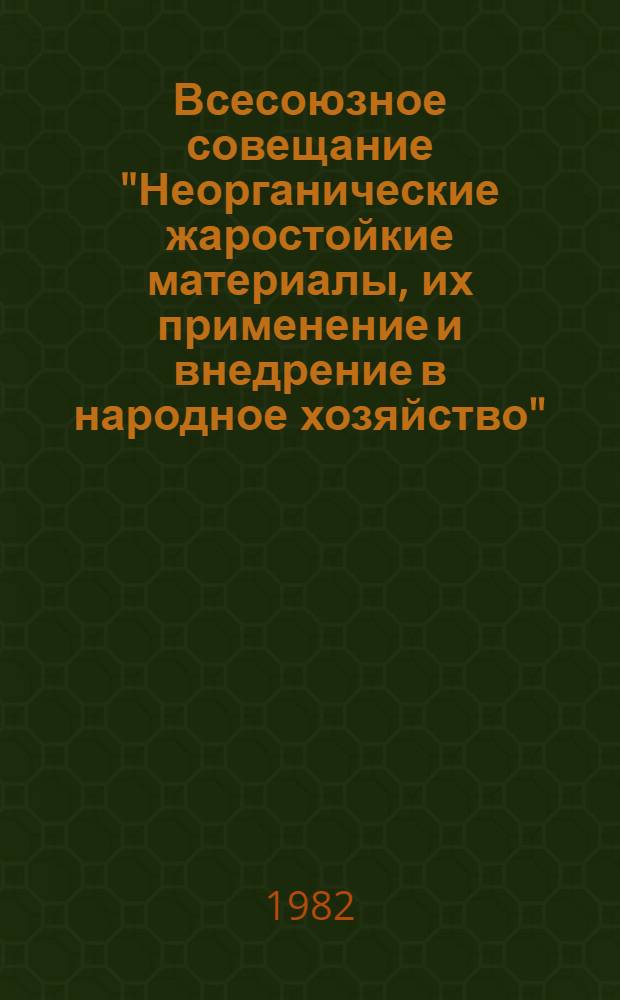 Всесоюзное совещание "Неорганические жаростойкие материалы, их применение и внедрение в народное хозяйство", 8-10 сент. 1982 г : Тез. докл. [В 2 ч.]. Ч. 1