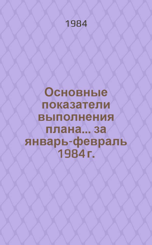 Основные показатели выполнения плана... ... за январь-февраль 1984 г.