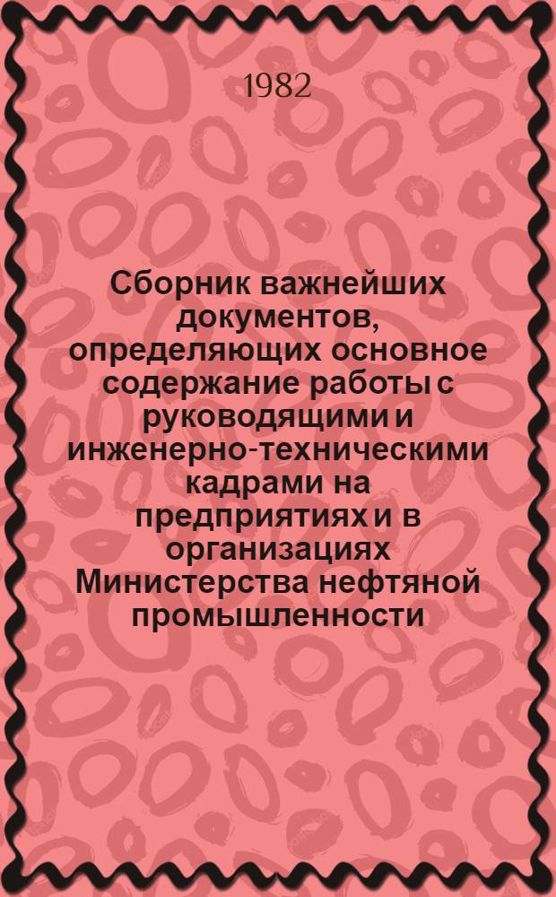 Сборник важнейших документов, определяющих основное содержание работы с руководящими и инженерно-техническими кадрами на предприятиях и в организациях Министерства нефтяной промышленности. Ч. 1