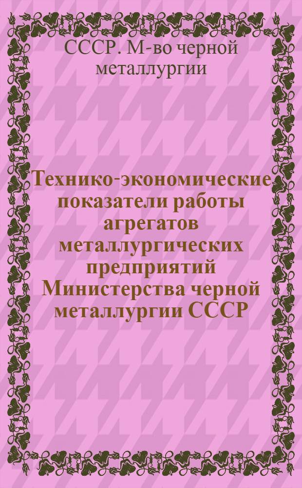 Технико-экономические показатели работы агрегатов металлургических предприятий Министерства черной металлургии СССР...