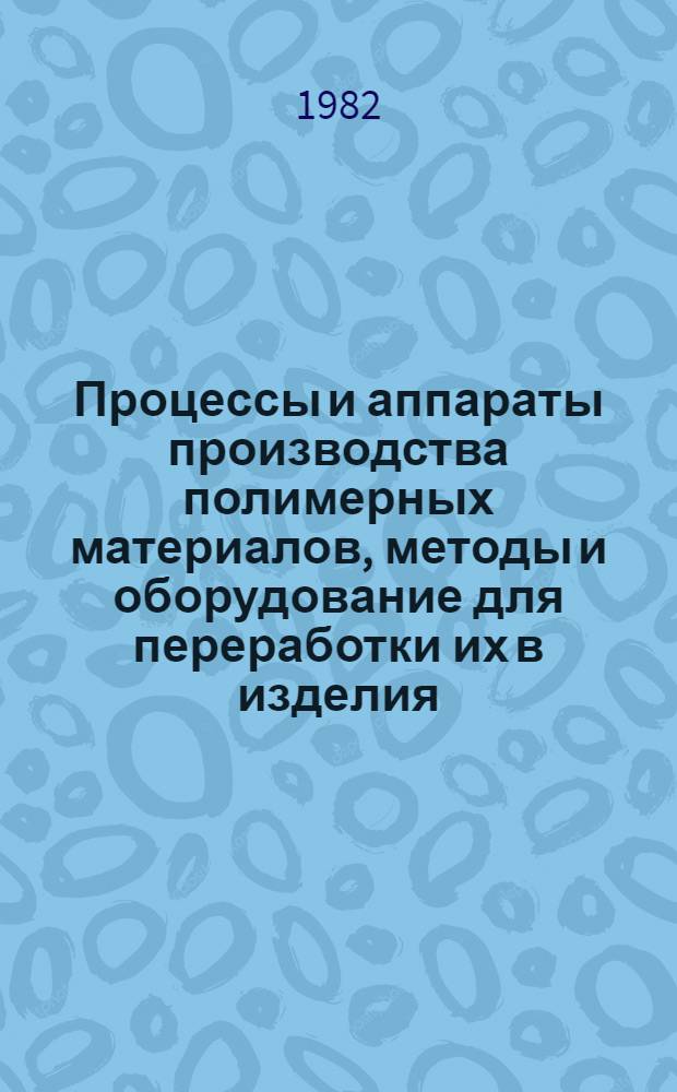 Процессы и аппараты производства полимерных материалов, методы и оборудование для переработки их в изделия : Тез. докл. всесоюз. науч.-техн. конф., 21-23 дек