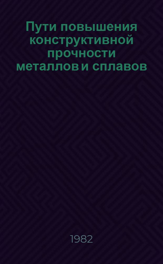 Пути повышения конструктивной прочности металлов и сплавов : Тез. докл. всесоюз. науч.-техн. конф. (Вильнюс, 19-21 мая 1982 г.) [В 3 ч.]. Ч. 1