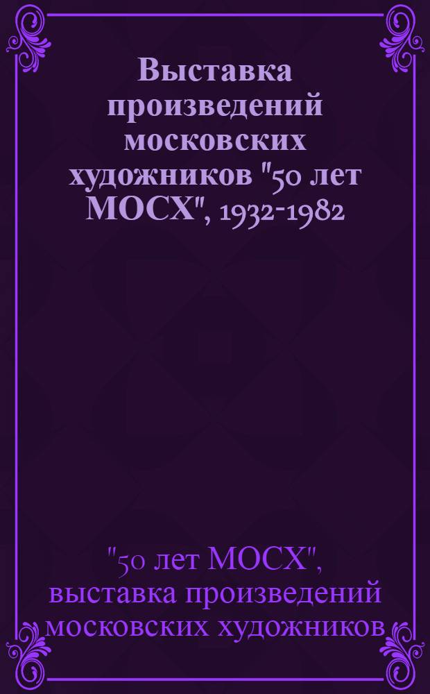 Выставка произведений московских художников "50 лет МОСХ", 1932-1982 : Каталог : В 2 ч