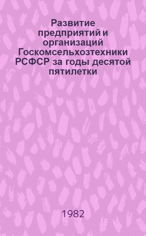 Развитие предприятий и организаций Госкомсельхозтехники РСФСР за годы десятой пятилетки (1976-1980 годы) : Экон. сб