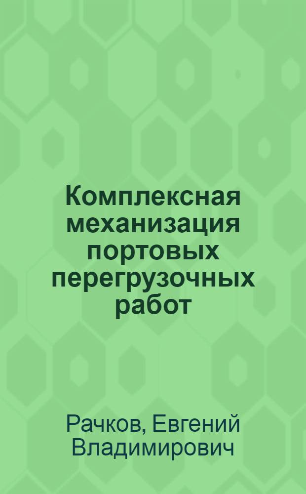 Комплексная механизация портовых перегрузочных работ : Учеб. пособие по дисциплинам "Комплекс. механизация перегрузоч. работ" и "Технология и орг. перегрузоч. работ" для студентов спец. 1724 и 1608 эксплуатац.-экон. фак