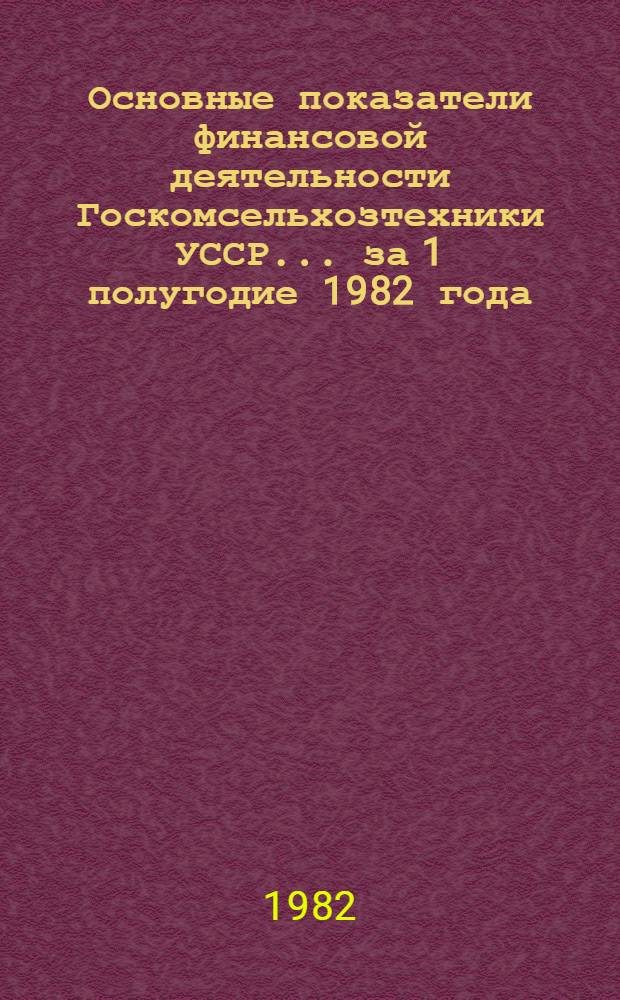 Основные показатели финансовой деятельности Госкомсельхозтехники УССР... ... за 1 полугодие 1982 года