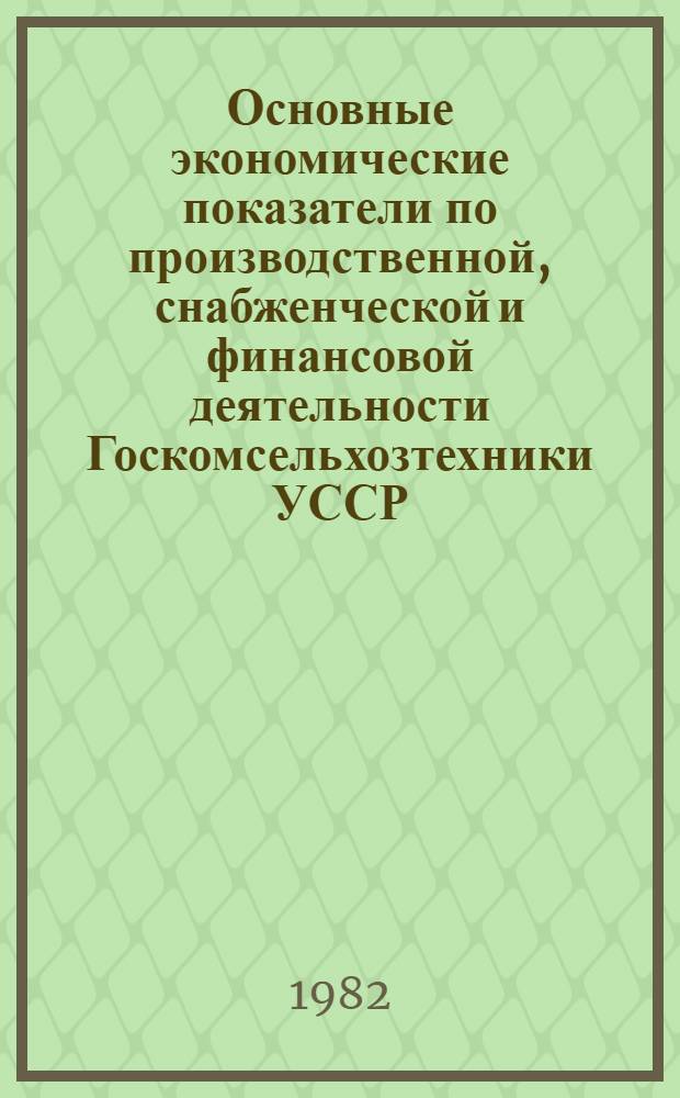 Основные экономические показатели по производственной, снабженческой и финансовой деятельности Госкомсельхозтехники УССР... ... за 1 полугодие 1982 года