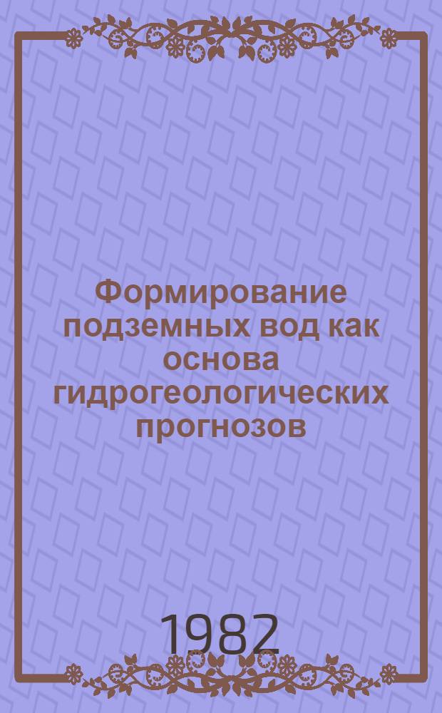 Формирование подземных вод как основа гидрогеологических прогнозов : Материалы I Всесоюз. гидрогеол. конф. авг. 1982 г