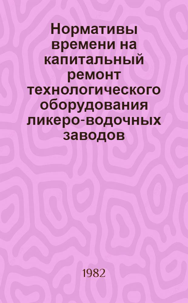 Нормативы времени на капитальный ремонт технологического оборудования ликеро-водочных заводов (моечно-разливочные линии). Ч. 1