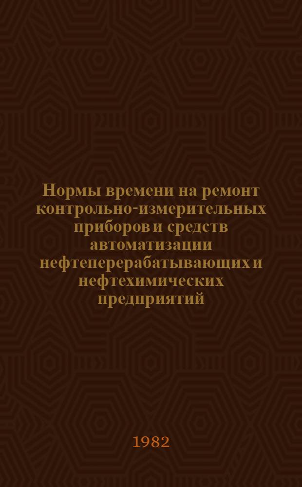 Нормы времени на ремонт контрольно-измерительных приборов и средств автоматизации нефтеперерабатывающих и нефтехимических предприятий : Утв. Миннефтехимпромом СССР 22.07.80