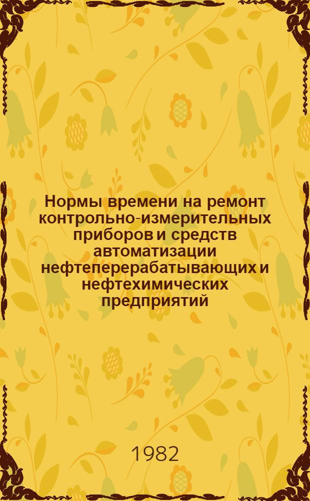 Нормы времени на ремонт контрольно-измерительных приборов и средств автоматизации нефтеперерабатывающих и нефтехимических предприятий : Утв. Миннефтехимпромом СССР 22.07.80. Ч. 1