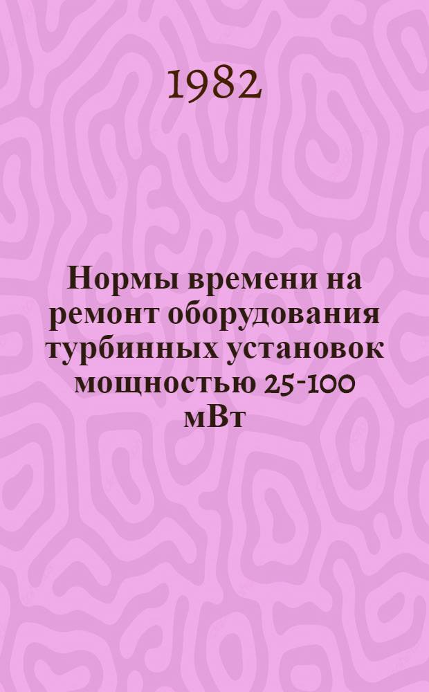 Нормы времени на ремонт оборудования турбинных установок мощностью 25-100 мВт : НР 34-00-004-82 : В 2 вып. : Утв. М-вом энергетики и электрификации СССР 13.07.81