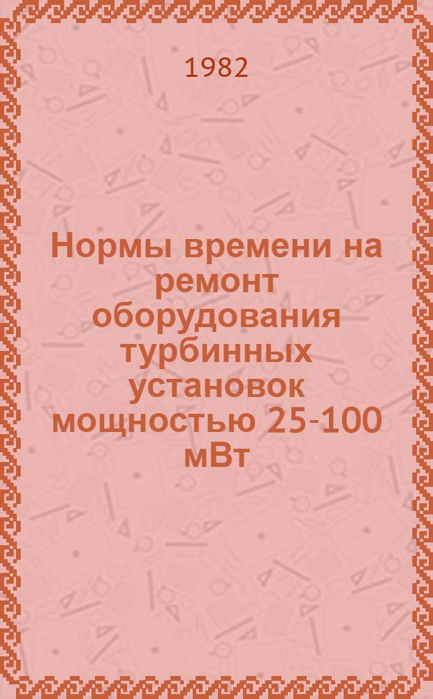 Нормы времени на ремонт оборудования турбинных установок мощностью 25-100 мВт : НР 34-00-004-82 [В 2 вып. Утв. М-вом энергетики и электрификации СССР 13.07.81]. Вып. 1