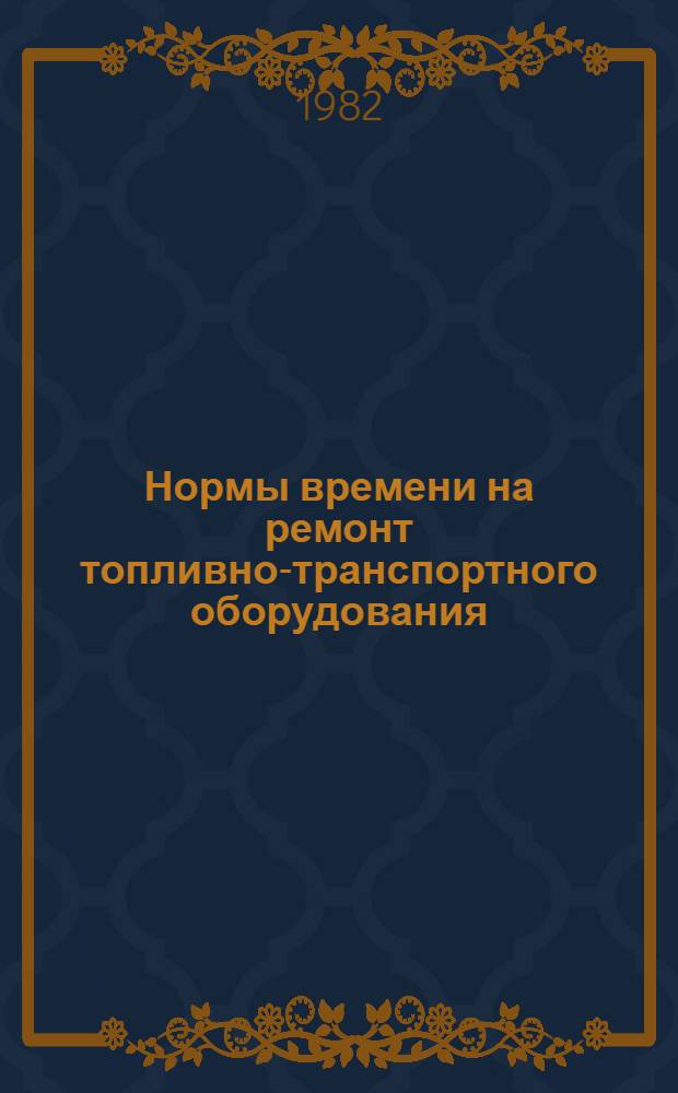 Нормы времени на ремонт топливно-транспортного оборудования : НР 34-00-006-82 [В 2 вып. Утв. М-вом энергетики и электрификации СССР 13.07.81 Срок действия с 01.02.82 до 31.12.87]. Вып. 1