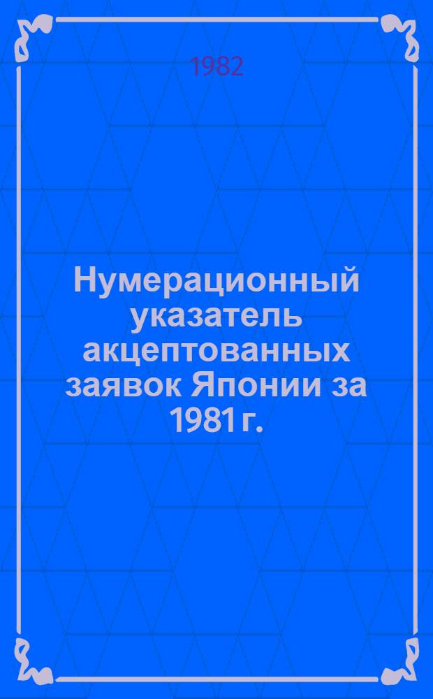 Нумерационный указатель акцептованных заявок Японии за 1981 г. : Со ссылкой на реф. изд. "Изобрет. в СССР и за рубежом" : В 2 т.