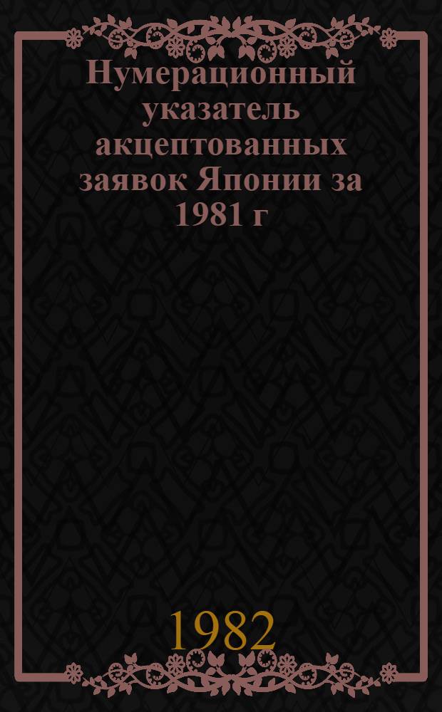 Нумерационный указатель акцептованных заявок Японии за 1981 г : Со ссылкой на реф. изд. "Изобрет. в СССР и за рубежом" [В 2 т.]. Т. 1