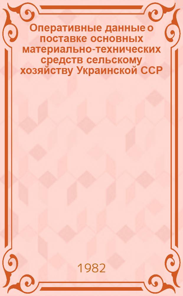Оперативные данные о поставке основных материально-технических средств сельскому хозяйству Украинской ССР...