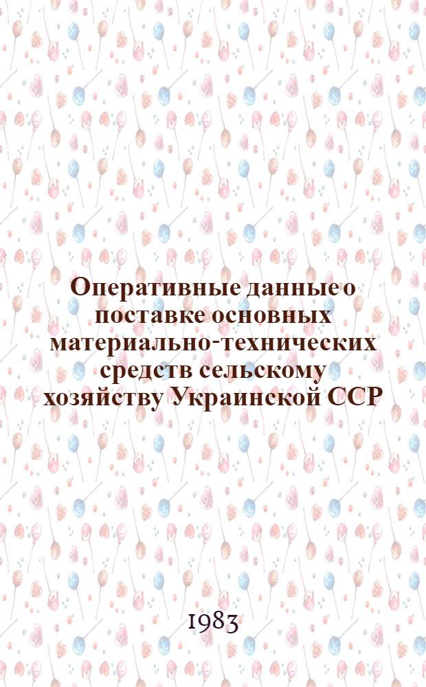 Оперативные данные о поставке основных материально-технических средств сельскому хозяйству Украинской ССР... ... за 1 квартал 1983 года