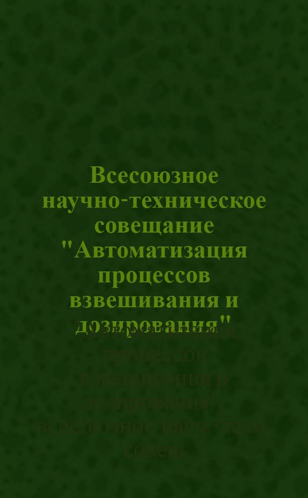 Всесоюзное научно-техническое совещание "Автоматизация процессов взвешивания и дозирования", г. Одесса, 13-15 окт. 1981 г. : Тез. докл