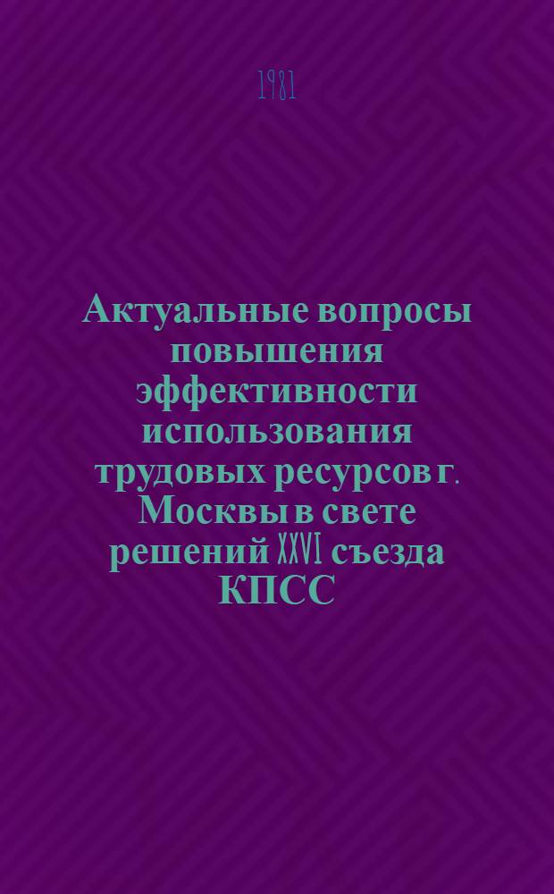 Актуальные вопросы повышения эффективности использования трудовых ресурсов г. Москвы в свете решений XXVI съезда КПСС : (Тез. докл. Науч.-практ. конф.). Секция 3 : Пути повышения эффективности использования трудовых ресурсов в непроизводственной сфере