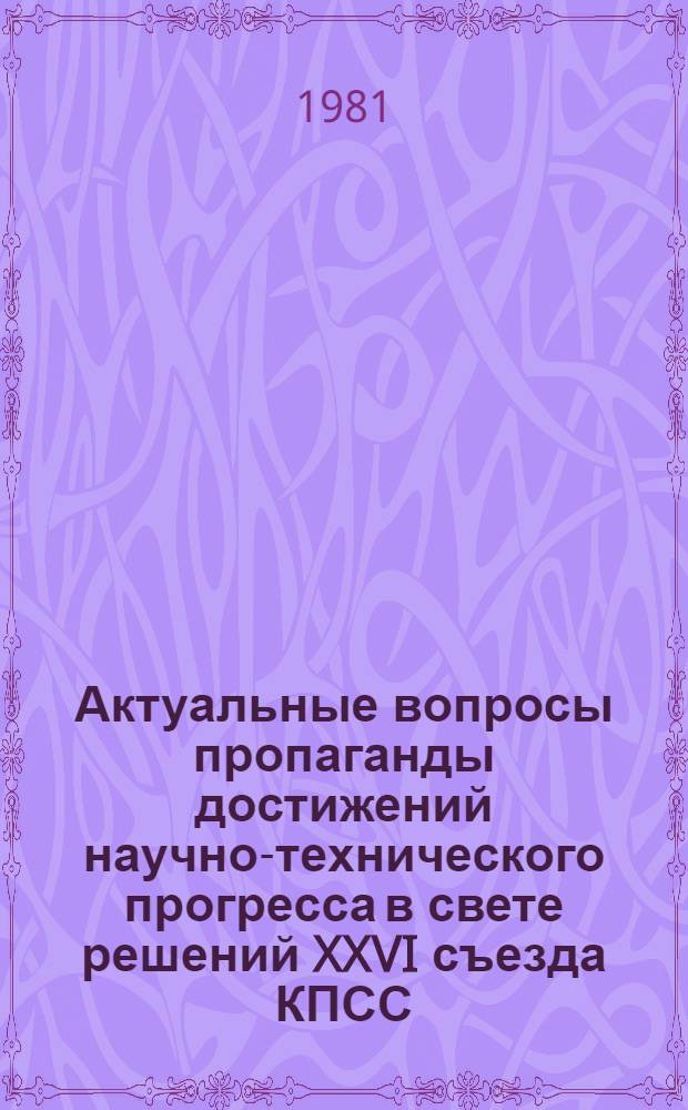 Актуальные вопросы пропаганды достижений научно-технического прогресса в свете решений XXVI съезда КПСС : Тез. докл. и выступлений науч.-техн. конф. 9-10 июня