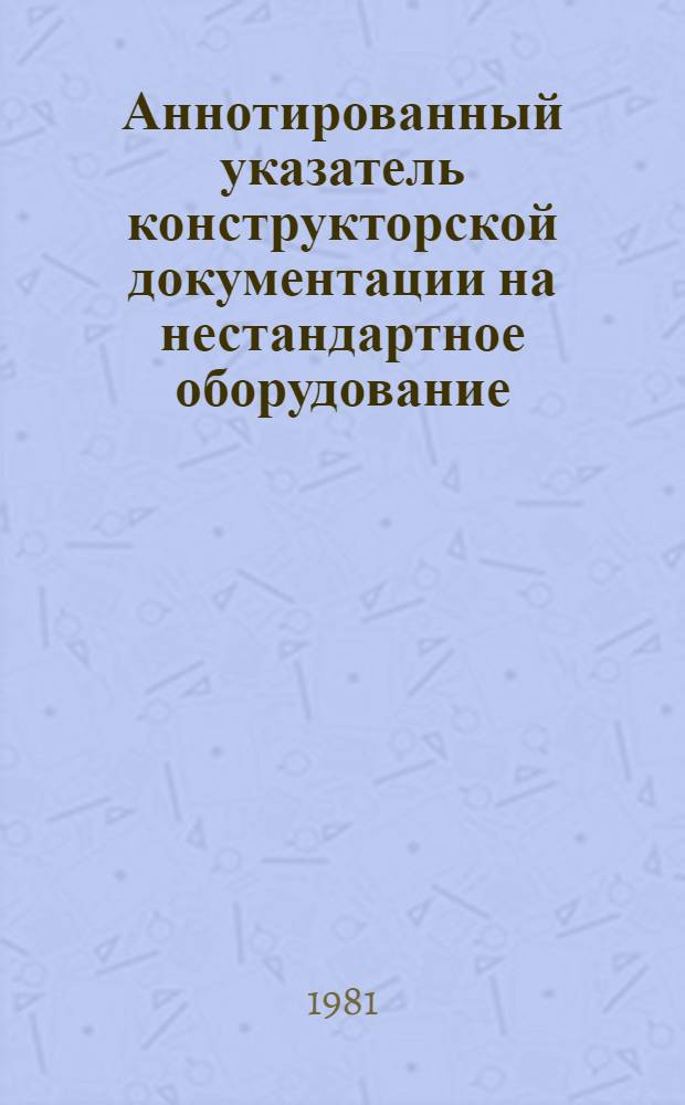 Аннотированный указатель конструкторской документации на нестандартное оборудование, заложенной в фонд Башкирского ЦНТИ в 1 полугодии 1980 года. Ч. 1