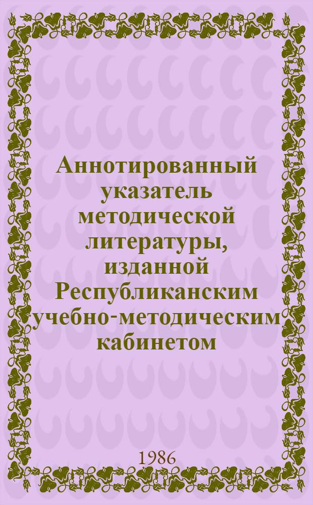 Аннотированный указатель методической литературы, изданной Республиканским учебно-методическим кабинетом... ... в 1985 году