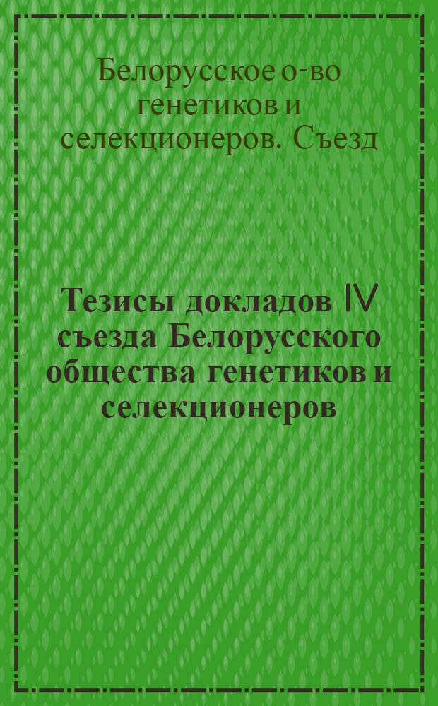 Тезисы докладов IV съезда Белорусского общества генетиков и селекционеров (15-16 окт. 1981 г., г. Минск)