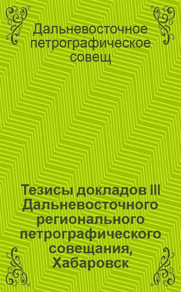 Тезисы докладов III Дальневосточного регионального петрографического совещания, Хабаровск, 3-5 марта 1981 г.