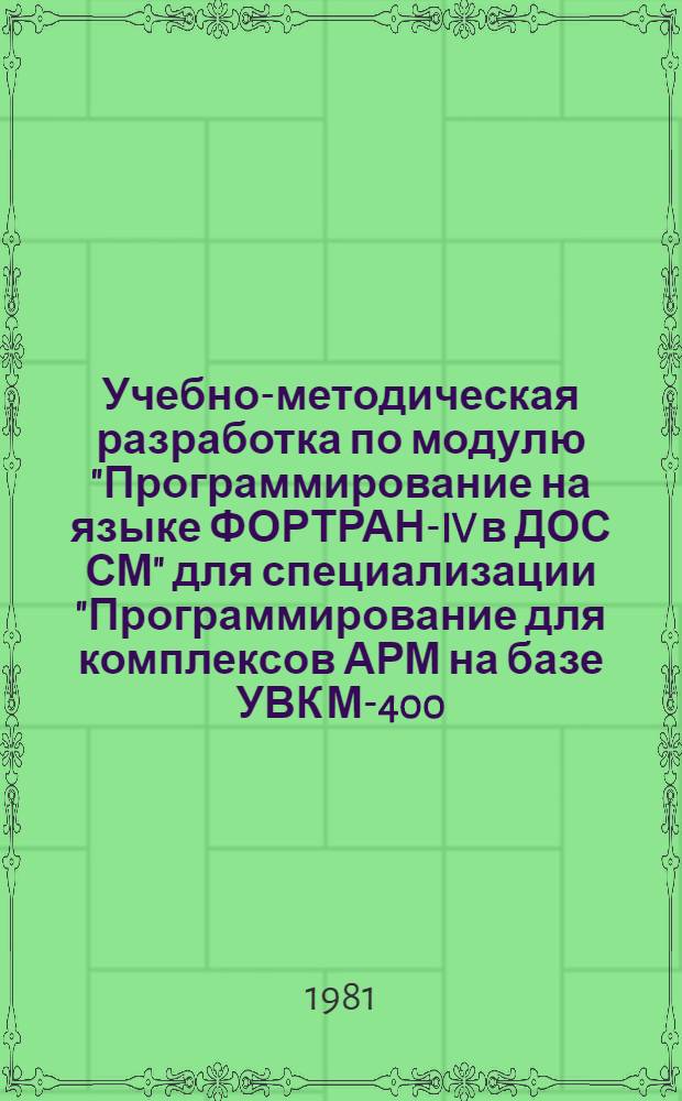 Учебно-методическая разработка по модулю "Программирование на языке ФОРТРАН-IV в ДОС СМ" для специализации "Программирование для комплексов АРМ на базе УВК М-400, СМ-3". Ч. 1
