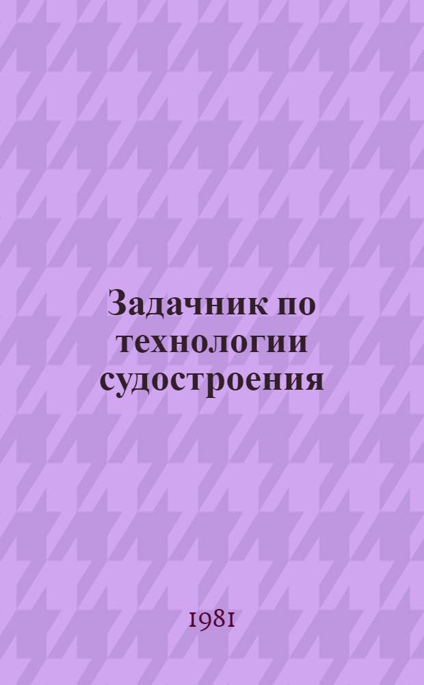 Задачник по технологии судостроения : Учеб. пособие. [Ч. 4] : Стапельная сборка