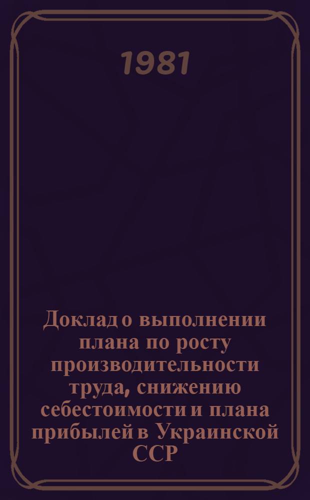 Доклад о выполнении плана по росту производительности труда, снижению себестоимости и плана прибылей в Украинской ССР...