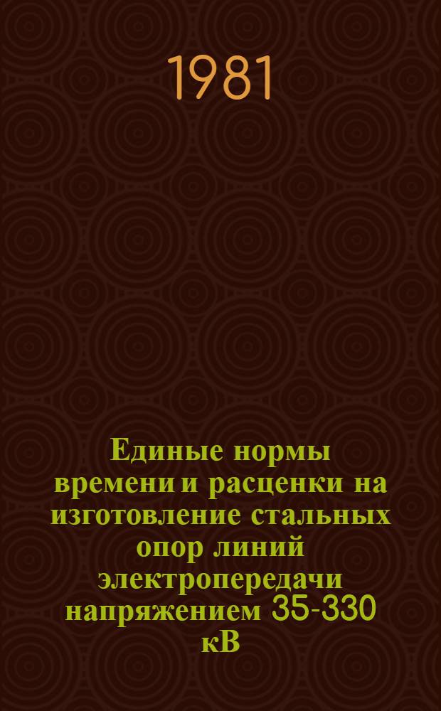 Единые нормы времени и расценки на изготовление стальных опор линий электропередачи напряжением 35-330 кВ : Унификация 1970-1973 гг. Утв. М-вом энергетики и электрификации СССР 17.10.81. Ч. 1 : Заготовительные работы
