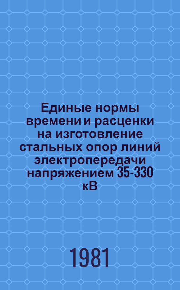 Единые нормы времени и расценки на изготовление стальных опор линий электропередачи напряжением 35-330 кВ : Унификация 1970-1973 гг. Утв. М-вом энергетики и электрификации СССР 17.10.81. Ч. 2 : Сборочные и сварочные работы, антикоррозийные покрытия и комплектация опор