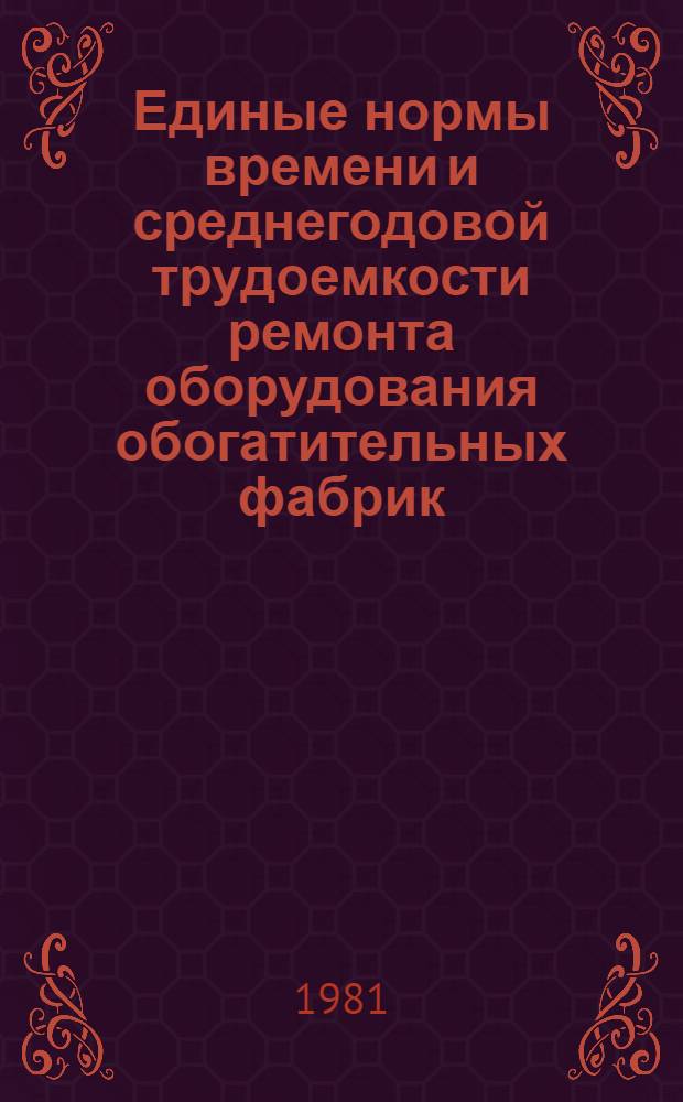 Единые нормы времени и среднегодовой трудоемкости ремонта оборудования обогатительных фабрик : В 2 ч. : Утв. М-вом цв. металлургии СССР 14.07.81