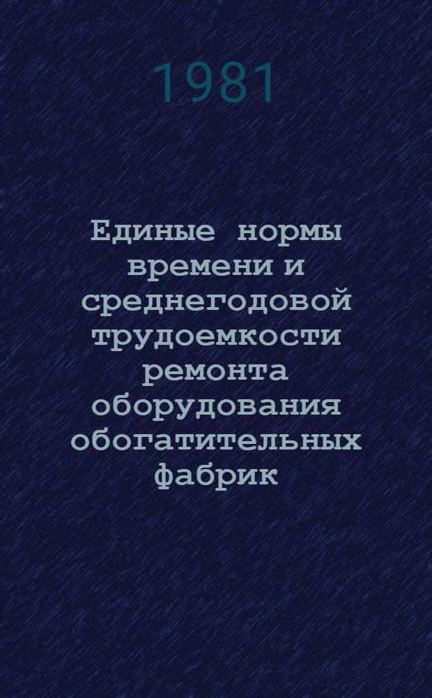 Единые нормы времени и среднегодовой трудоемкости ремонта оборудования обогатительных фабрик : [В 2 ч.] Утв. М-вом цв. металлургии СССР 14.07.81. Ч. 1