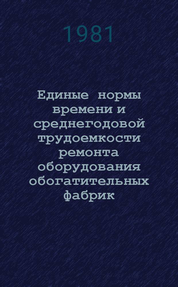 Единые нормы времени и среднегодовой трудоемкости ремонта оборудования обогатительных фабрик : [В 2 ч.] Утв. М-вом цв. металлургии СССР 14.07.81. Ч. 1