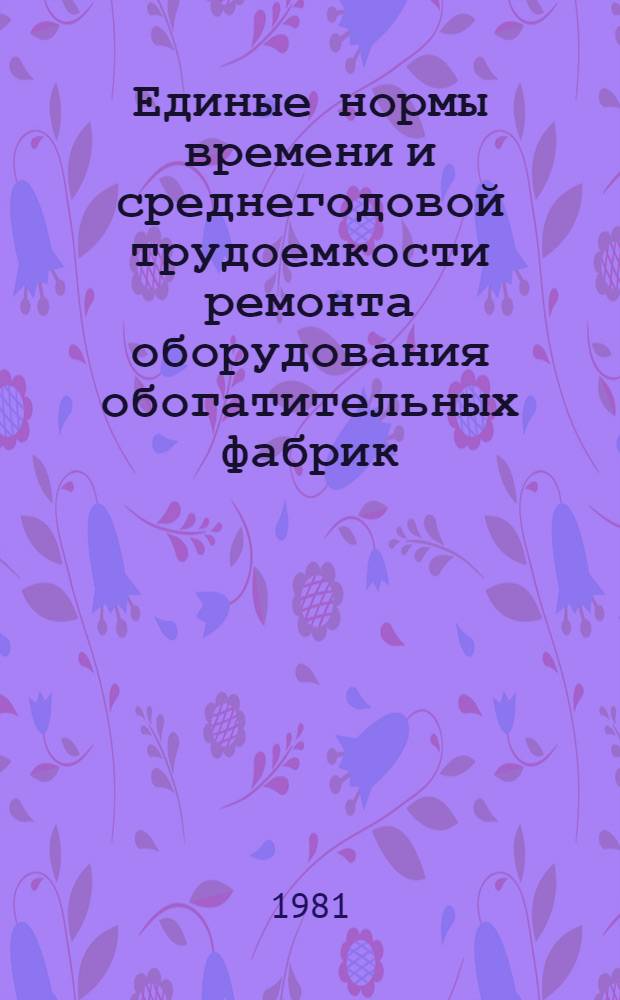 Единые нормы времени и среднегодовой трудоемкости ремонта оборудования обогатительных фабрик : [В 2 ч.] Утв. М-вом цв. металлургии СССР 14.07.81. Ч. 2