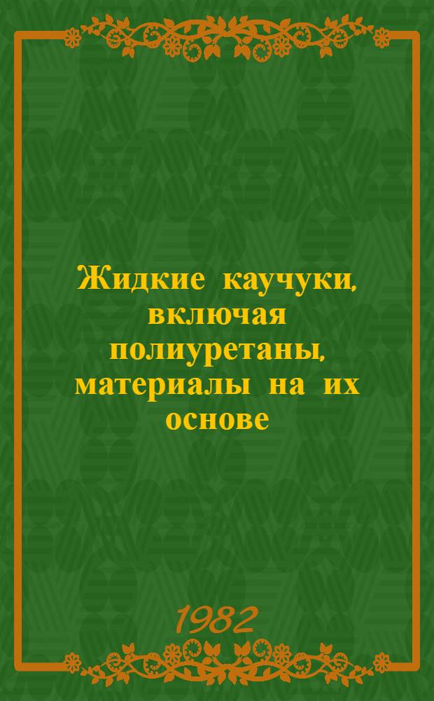 Жидкие каучуки, включая полиуретаны, материалы на их основе : (Получение, свойства, перераб. и обл. применения) Ретросп. аннот. библиогр. указ. лит. ... ... за 1979-1981 гг.