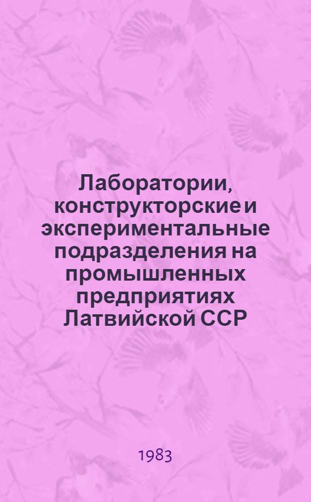 Лаборатории, конструкторские и экспериментальные подразделения на промышленных предприятиях Латвийской ССР.. : Стат. бюллетень. ... на 1 января 1983 года