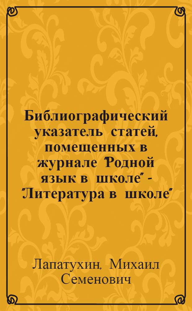 Библиографический указатель статей, помещенных в журнале "Родной язык в школе" - "Литература в школе"... : Литературоведение и методика