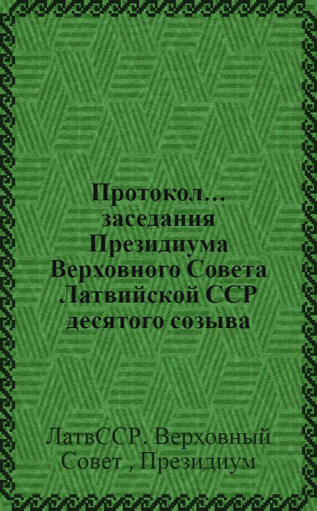 Протокол... заседания Президиума Верховного Совета Латвийской ССР десятого созыва... и указы и постановления Президиума Верховного Совета Латвийской ССР...