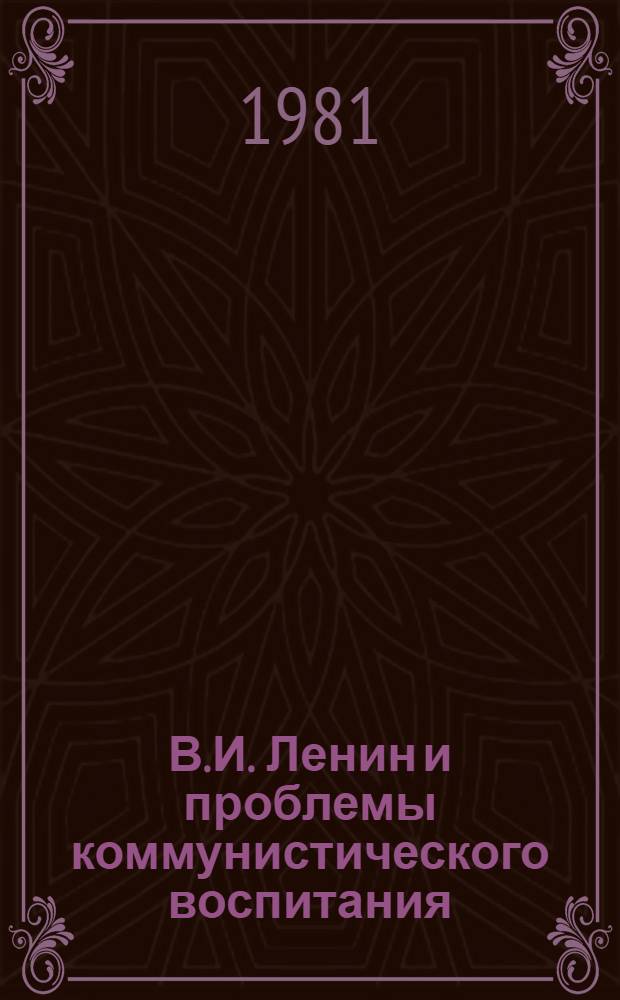 В.И. Ленин и проблемы коммунистического воспитания : (Тез. докл. науч.-практ. конф.)