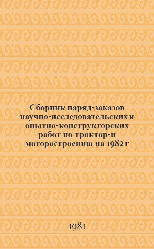 Сборник наряд-заказов научно-исследовательских и опытно-конструкторских работ по тракторо- и моторостроению на 1982 г.