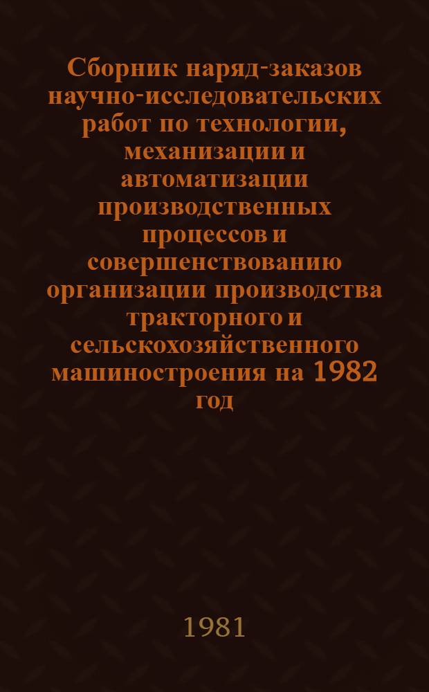 Сборник наряд-заказов научно-исследовательских работ по технологии, механизации и автоматизации производственных процессов и совершенствованию организации производства тракторного и сельскохозяйственного машиностроения на 1982 год : Форма О-НЗ-82