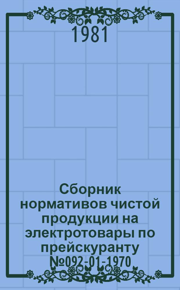 Сборник нормативов чистой продукции на электротовары по прейскуранту № 092-01-1970 : Утв. Госкомцен РСФСР 15.04.81 : Ввод. в действие с 1.01.82