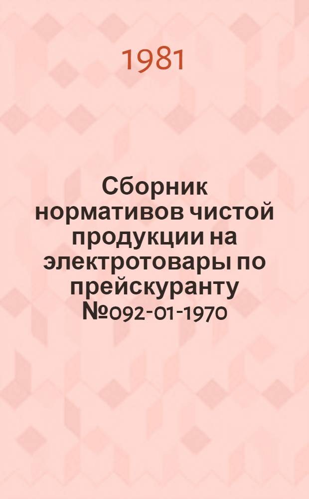 Сборник нормативов чистой продукции на электротовары по прейскуранту № 092-01-1970 : Утв. Госкомцен РСФСР 15.04.81 Ввод. в действие с 1.01.82. Вып. 1