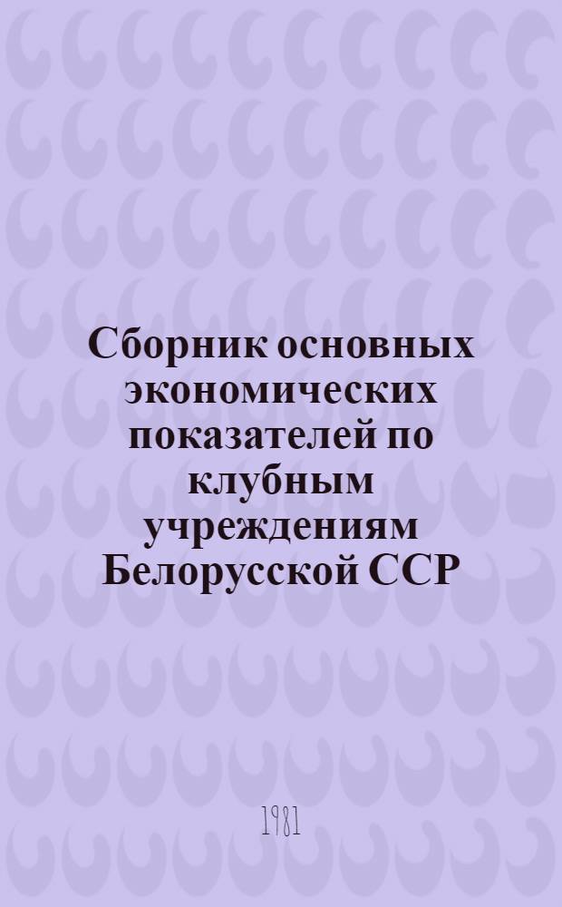 Сборник основных экономических показателей по клубным учреждениям Белорусской ССР...